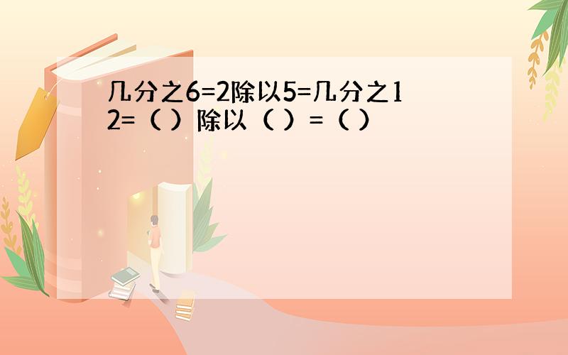 几分之6=2除以5=几分之12=（ ）除以（ ）=（ ）