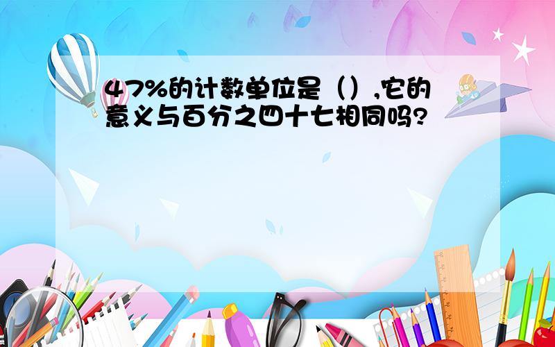 47%的计数单位是（）,它的意义与百分之四十七相同吗?