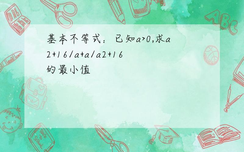 基本不等式：已知a>0,求a2+16/a+a/a2+16的最小值