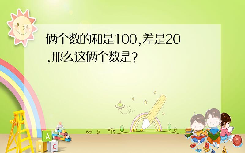 俩个数的和是100,差是20,那么这俩个数是?