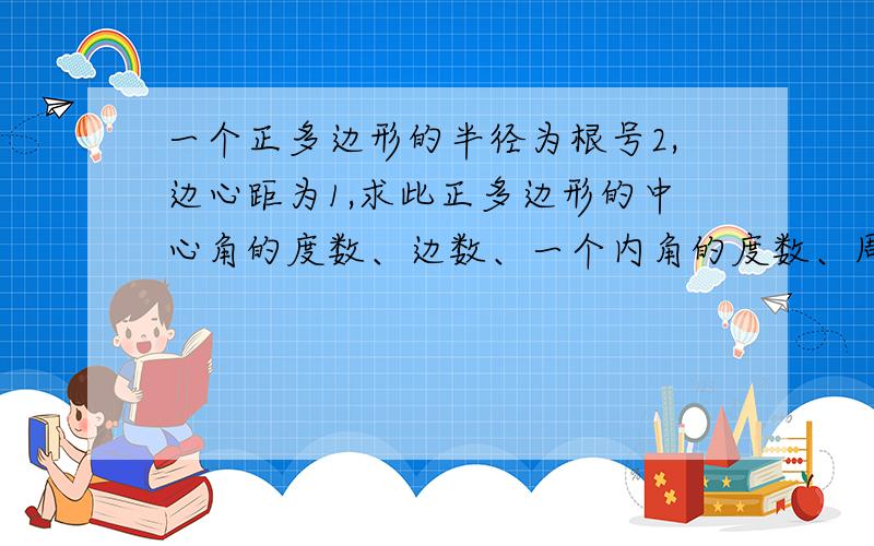 一个正多边形的半径为根号2,边心距为1,求此正多边形的中心角的度数、边数、一个内角的度数、周长和面积