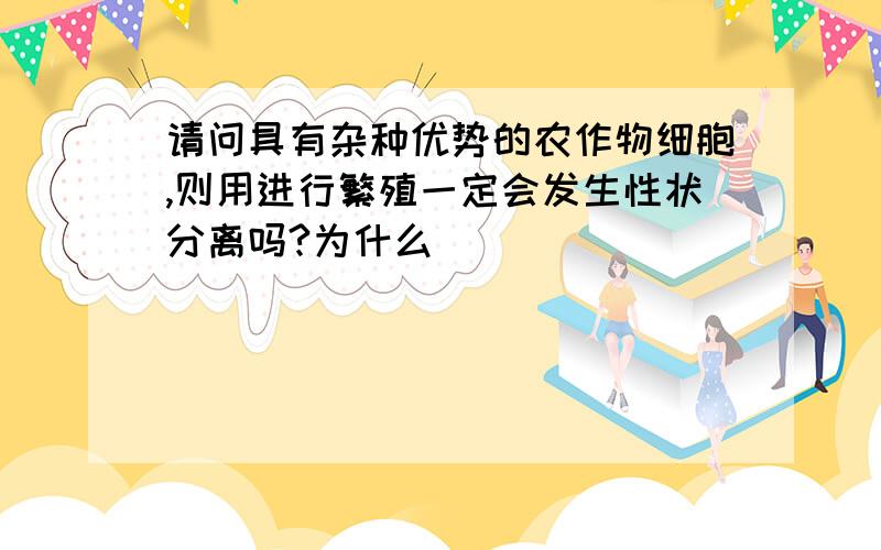 请问具有杂种优势的农作物细胞,则用进行繁殖一定会发生性状分离吗?为什么