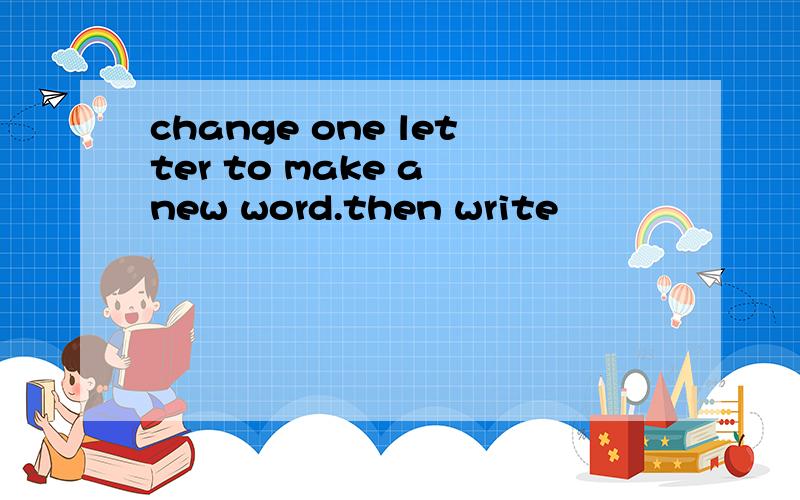 change one letter to make a new word.then write