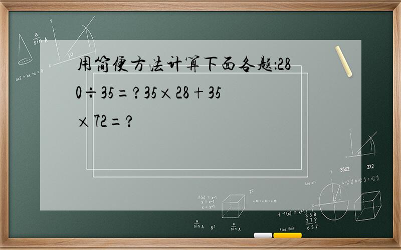 用简便方法计算下面各题：280÷35=?35×28+35×72=?