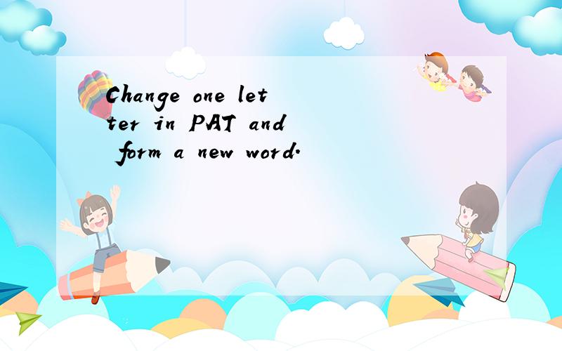 Change one letter in PAT and form a new word.