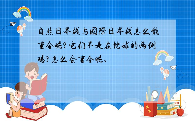 自然日界线与国际日界线怎么能重合呢?它们不是在地球的两侧吗?怎么会重合呢、