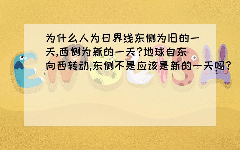 为什么人为日界线东侧为旧的一天,西侧为新的一天?地球自东向西转动,东侧不是应该是新的一天吗?