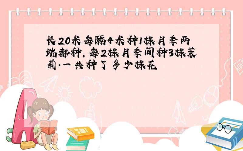 长20米每隔4米种1株月季两端都种,每2株月季间种3株茉莉.一共种了多少株花