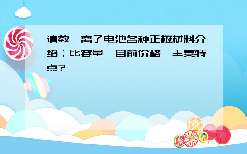 请教锂离子电池各种正极材料介绍：比容量,目前价格,主要特点?