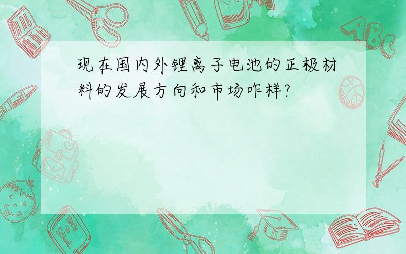 现在国内外锂离子电池的正极材料的发展方向和市场咋样?