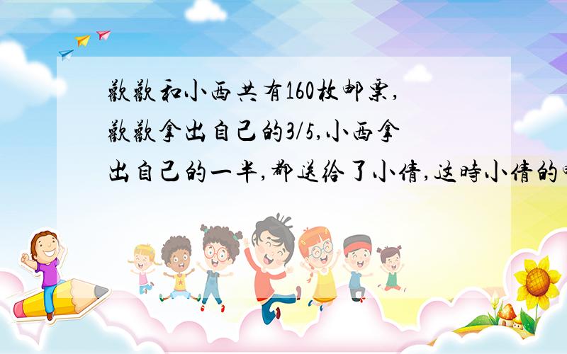 欢欢和小西共有160枚邮票,欢欢拿出自己的3/5,小西拿出自己的一半,都送给了小倩,这时小倩的邮票与欢欢原有的邮票的比是