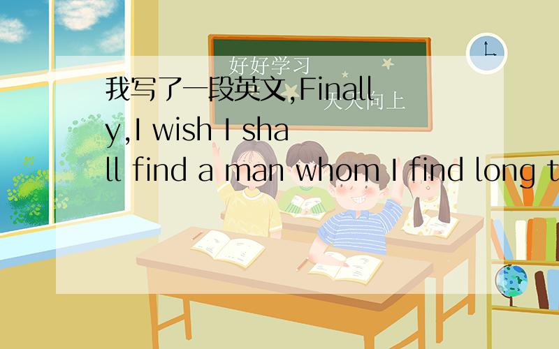 我写了一段英文,Finally,I wish I shall find a man whom I find long t