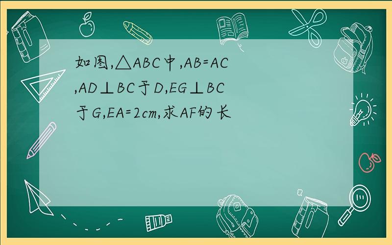 如图,△ABC中,AB=AC,AD⊥BC于D,EG⊥BC于G,EA=2cm,求AF的长