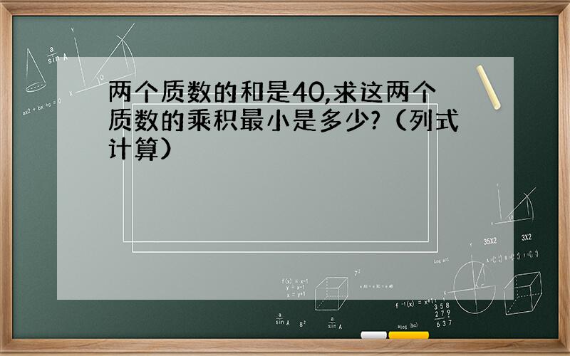 两个质数的和是40,求这两个质数的乘积最小是多少?（列式计算）