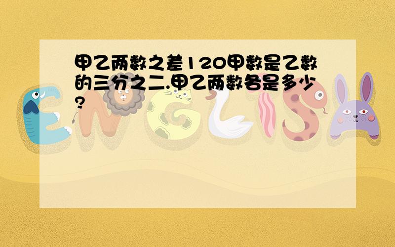 甲乙两数之差120甲数是乙数的三分之二.甲乙两数各是多少?