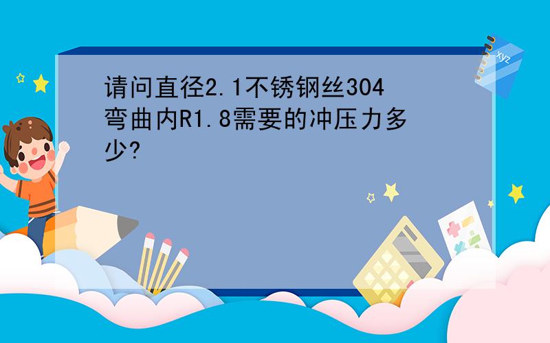 请问直径2.1不锈钢丝304弯曲内R1.8需要的冲压力多少?