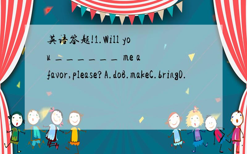 英语答题!1.Will you ______ me a favor,please?A.doB.makeC.bringD.