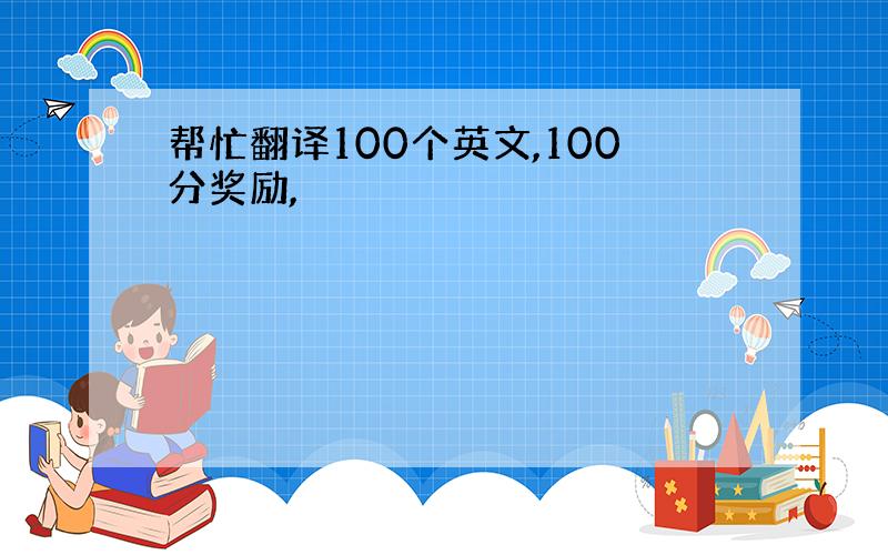 帮忙翻译100个英文,100分奖励,