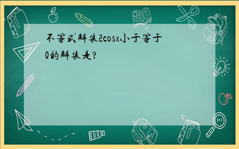 不等式解集2cosx小于等于0的解集是?