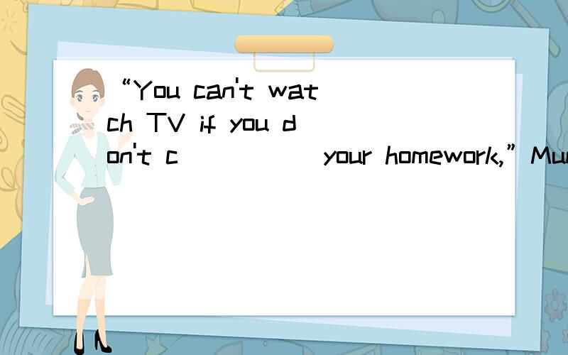 “You can't watch TV if you don't c_____ your homework,”Mum s