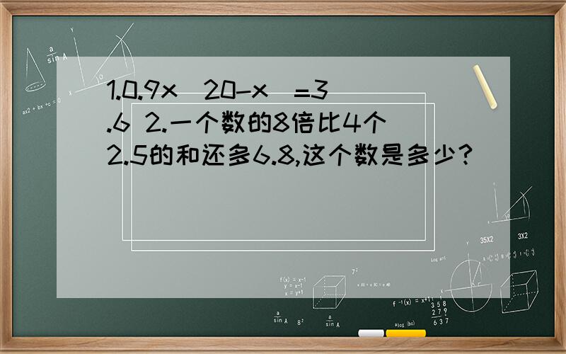 1.0.9x(20-x)=3.6 2.一个数的8倍比4个2.5的和还多6.8,这个数是多少?