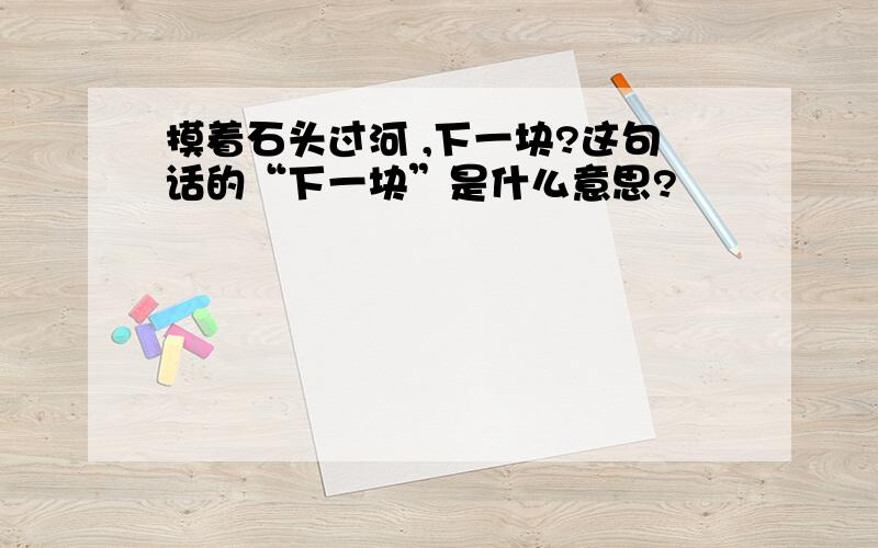 摸着石头过河 ,下一块?这句话的“下一块”是什么意思?