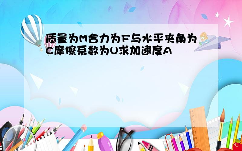 质量为M合力为F与水平夹角为C摩擦系数为U求加速度A