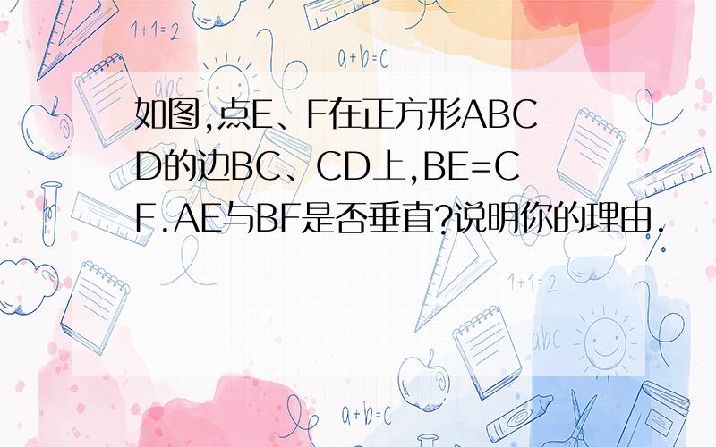 如图,点E、F在正方形ABCD的边BC、CD上,BE=CF.AE与BF是否垂直?说明你的理由.