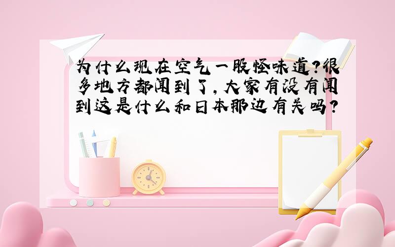 为什么现在空气一股怪味道?很多地方都闻到了,大家有没有闻到这是什么和日本那边有关吗?