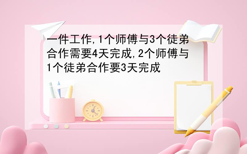 一件工作,1个师傅与3个徒弟合作需要4天完成,2个师傅与1个徒弟合作要3天完成