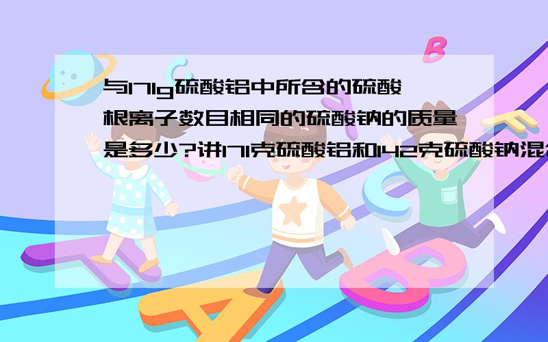 与171g硫酸铝中所含的硫酸根离子数目相同的硫酸钠的质量是多少?讲171克硫酸铝和142克硫酸钠混合,其混合物的平均摩尔