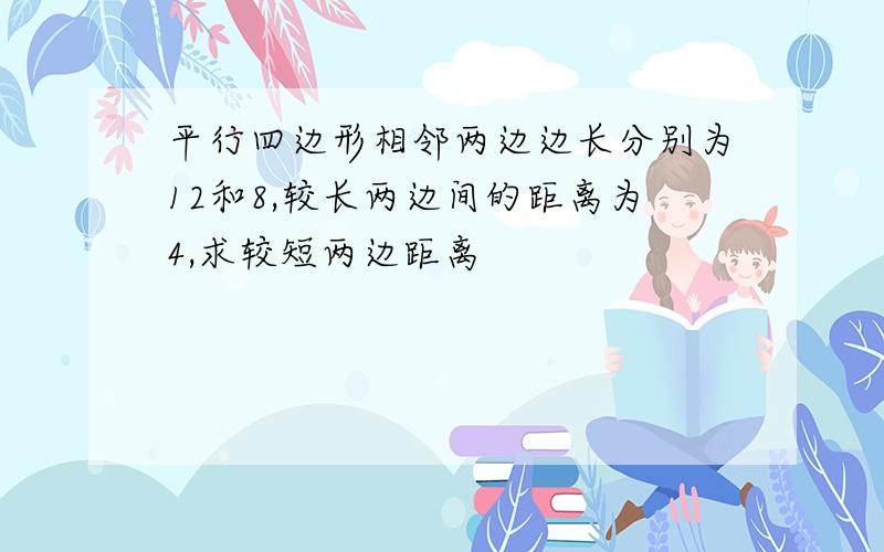 平行四边形相邻两边边长分别为12和8,较长两边间的距离为4,求较短两边距离