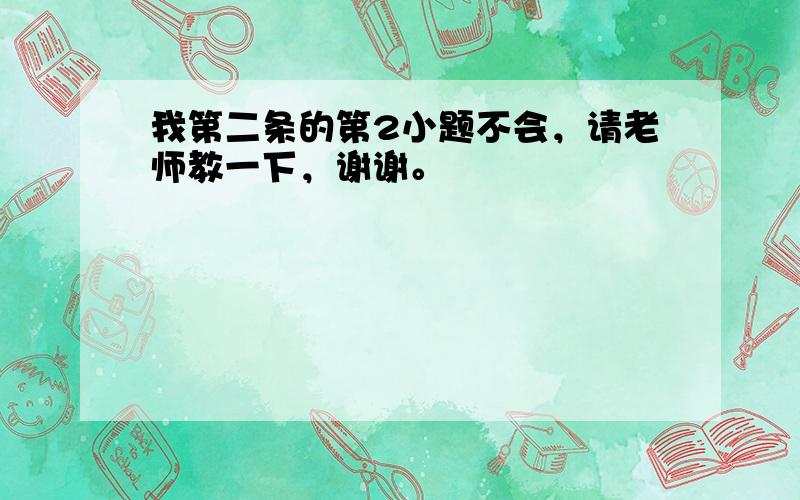 我第二条的第2小题不会，请老师教一下，谢谢。