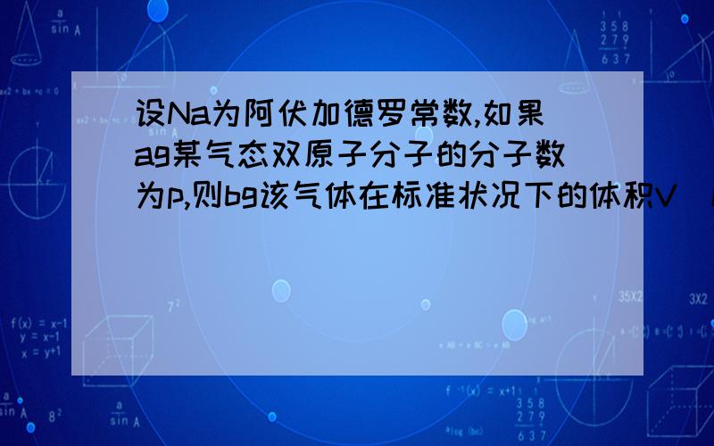 设Na为阿伏加德罗常数,如果ag某气态双原子分子的分子数为p,则bg该气体在标准状况下的体积V(L)是