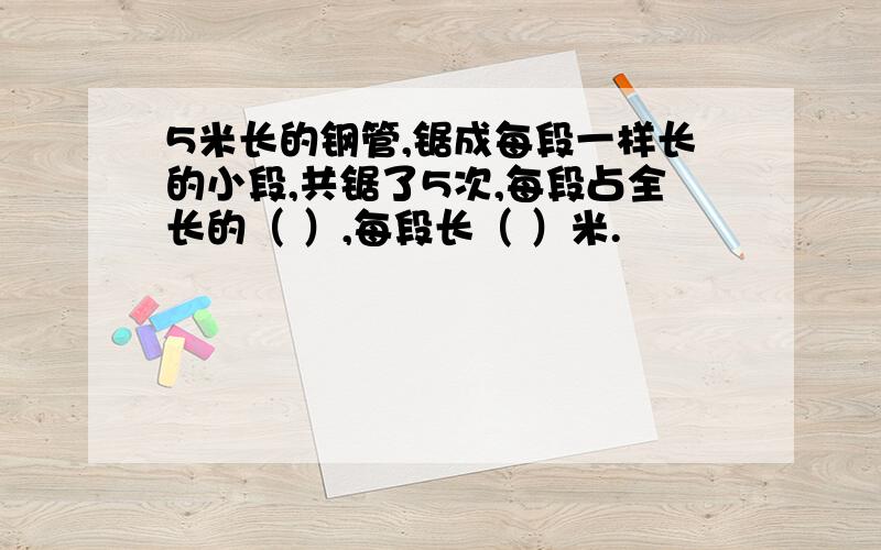 5米长的钢管,锯成每段一样长的小段,共锯了5次,每段占全长的（ ）,每段长（ ）米.