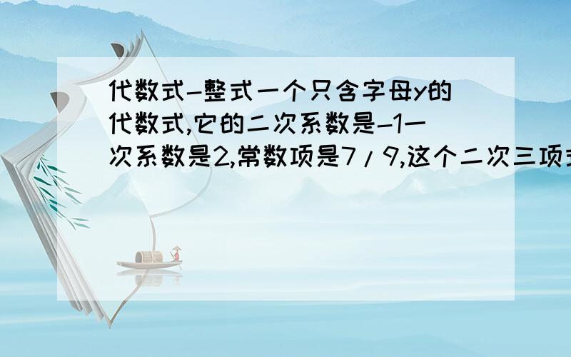 代数式-整式一个只含字母y的代数式,它的二次系数是-1一次系数是2,常数项是7/9,这个二次三项式是什么?