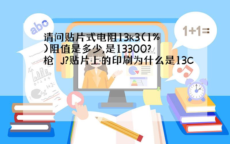 请问贴片式电阻13k3(1%)阻值是多少,是13300?枪屲J?贴片上的印刷为什么是13C