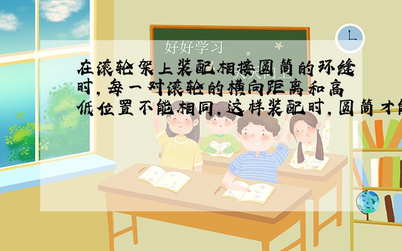 在滚轮架上装配相接圆筒的环缝时,每一对滚轮的横向距离和高低位置不能相同,这样装配时,圆筒才能同心对