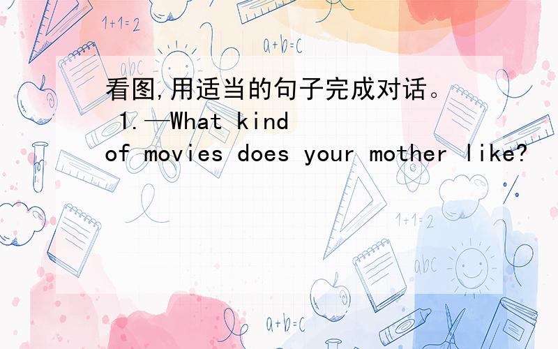 看图,用适当的句子完成对话。 1.—What kind of movies does your mother like?