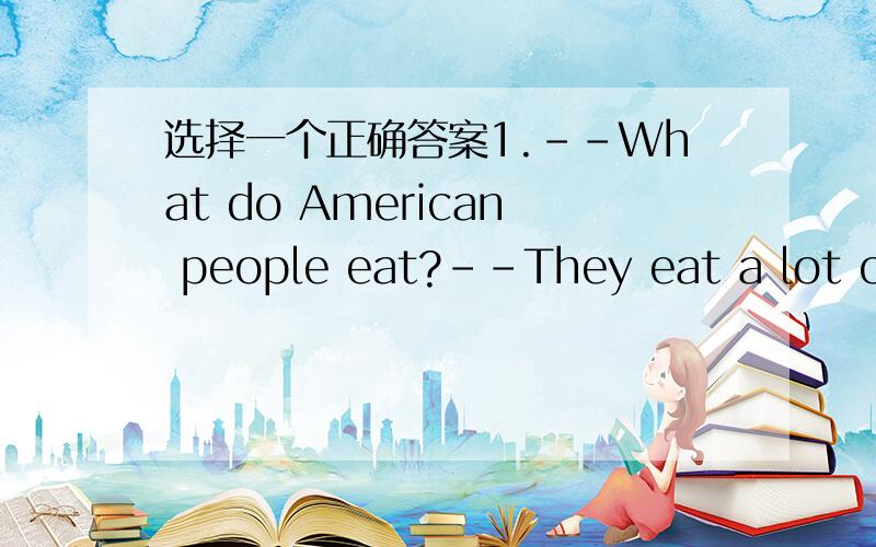 选择一个正确答案1.--What do American people eat?--They eat a lot of