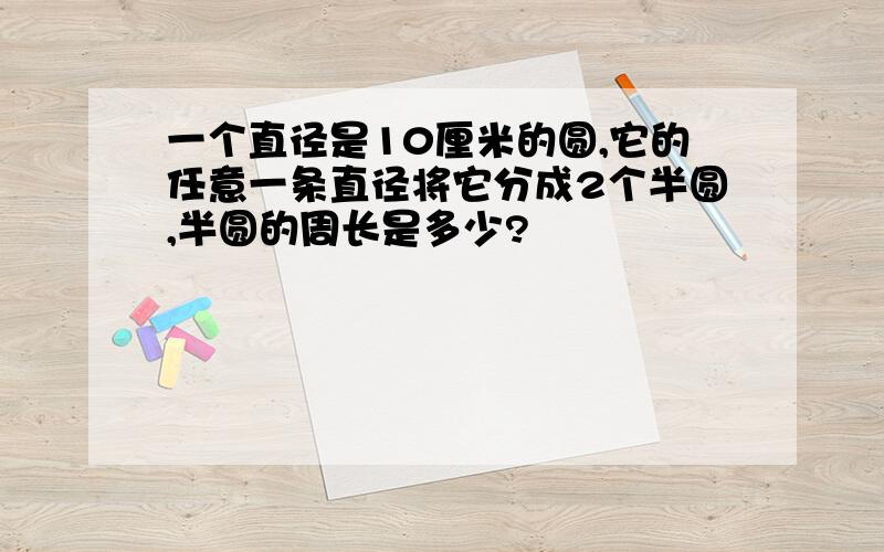 一个直径是10厘米的圆,它的任意一条直径将它分成2个半圆,半圆的周长是多少?