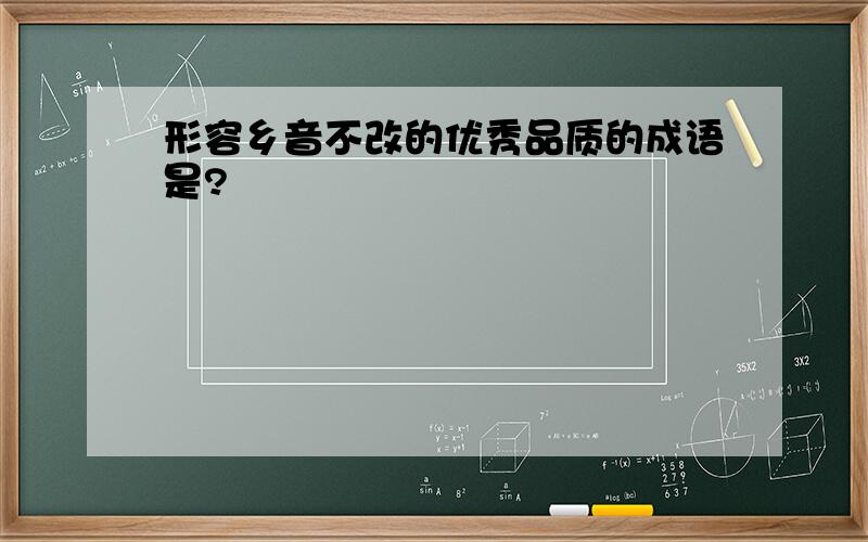 形容乡音不改的优秀品质的成语是?