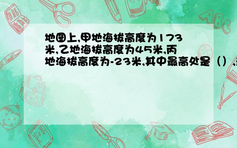 地图上,甲地海拔高度为173米,乙地海拔高度为45米,丙地海拔高度为-23米,其中最高处是（）,最低处是