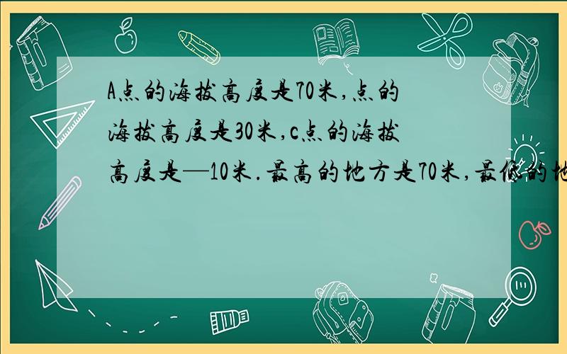 A点的海拔高度是70米,点的海拔高度是30米,c点的海拔高度是—10米.最高的地方是70米,最低的地方是-10米,最