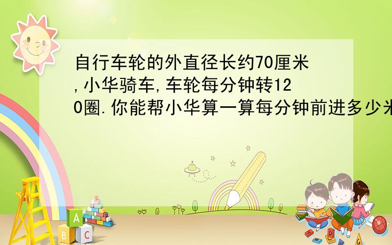 自行车轮的外直径长约70厘米,小华骑车,车轮每分钟转120圈.你能帮小华算一算每分钟前进多少米吗?