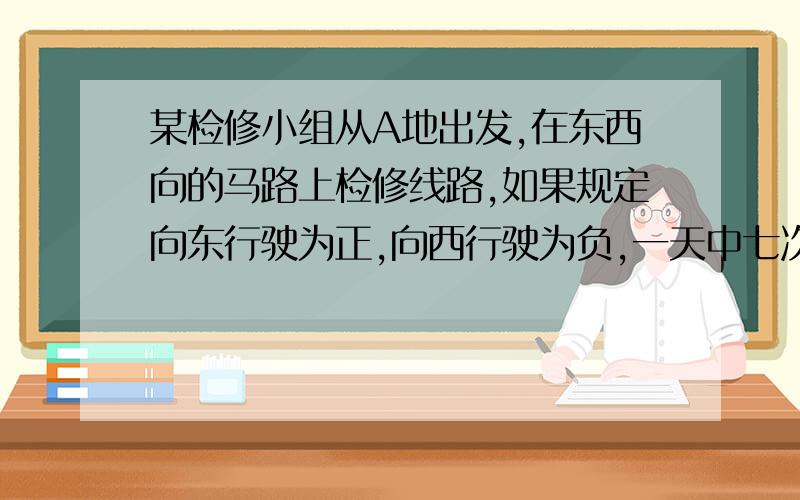 某检修小组从A地出发,在东西向的马路上检修线路,如果规定向东行驶为正,向西行驶为负,一天中七次行驶纪录如下．（单位：km