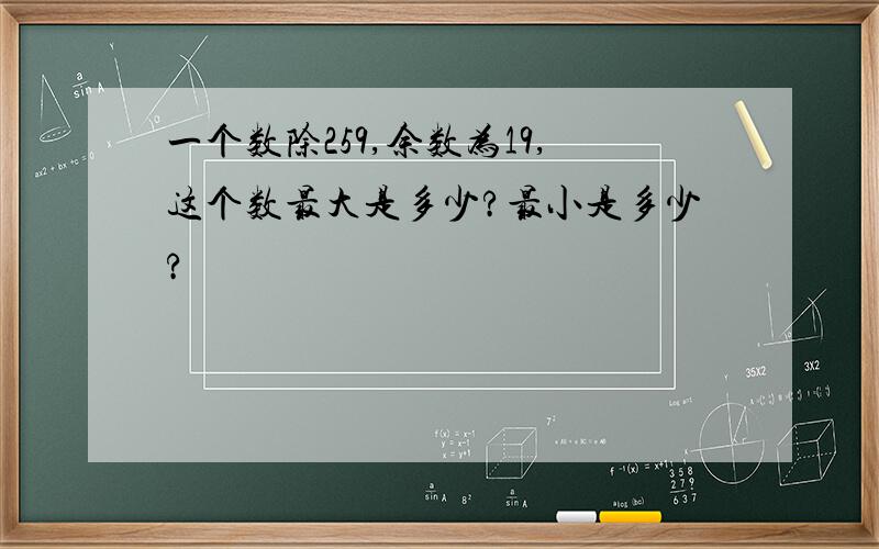 一个数除259,余数为19,这个数最大是多少?最小是多少?