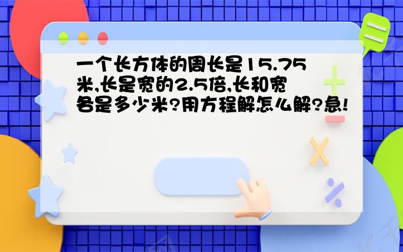 一个长方体的周长是15.75米,长是宽的2.5倍,长和宽各是多少米?用方程解怎么解?急!