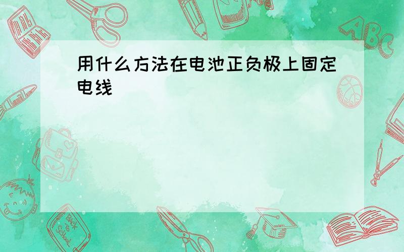 用什么方法在电池正负极上固定电线