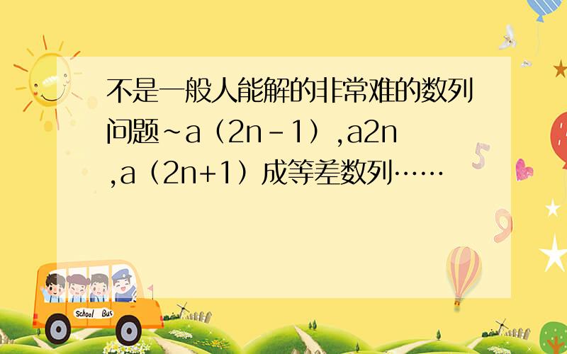 不是一般人能解的非常难的数列问题～a（2n-1）,a2n,a（2n+1）成等差数列……